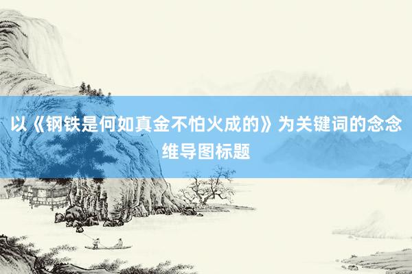 以《钢铁是何如真金不怕火成的》为关键词的念念维导图标题