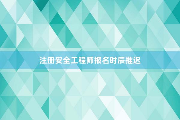 注册安全工程师报名时辰推迟