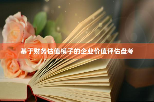 基于财务估值模子的企业价值评估盘考