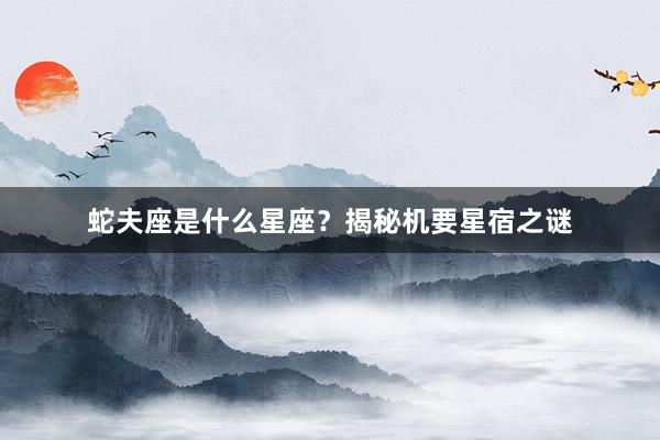 蛇夫座是什么星座？揭秘机要星宿之谜